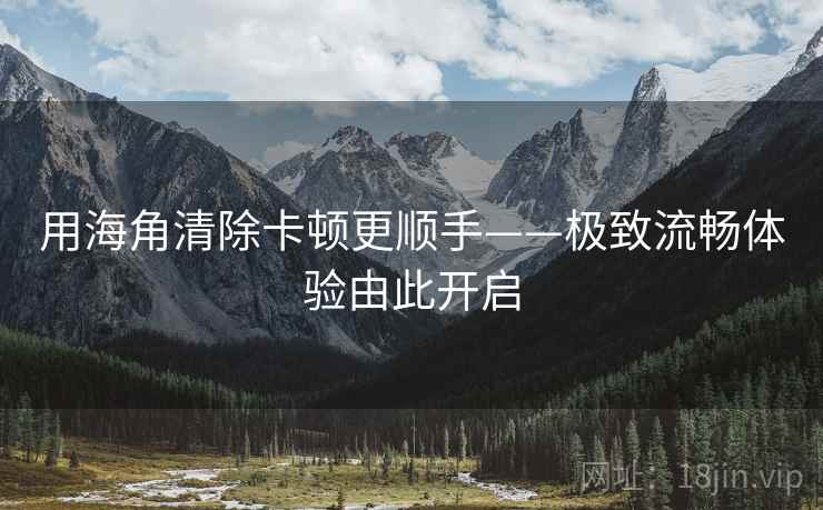 用海角清除卡顿更顺手——极致流畅体验由此开启