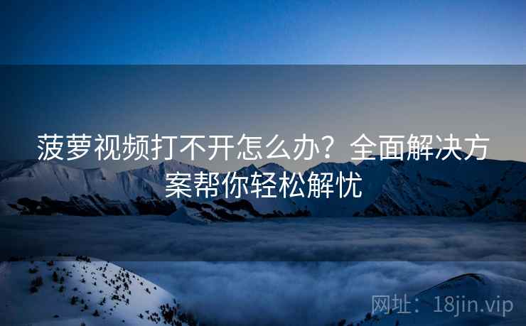 菠萝视频打不开怎么办？全面解决方案帮你轻松解忧