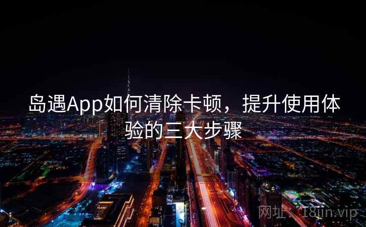 岛遇App如何清除卡顿，提升使用体验的三大步骤