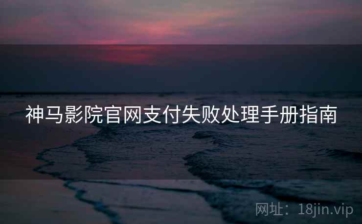 神马影院官网支付失败处理手册指南
