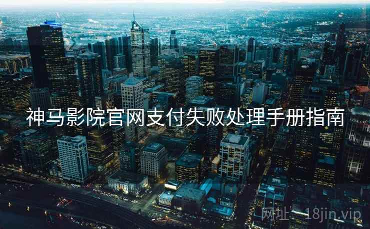神马影院官网支付失败处理手册指南