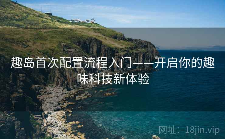 趣岛首次配置流程入门——开启你的趣味科技新体验