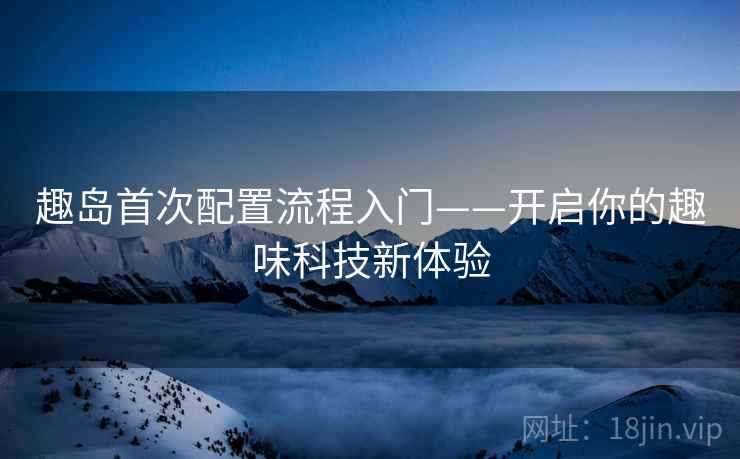 趣岛首次配置流程入门——开启你的趣味科技新体验