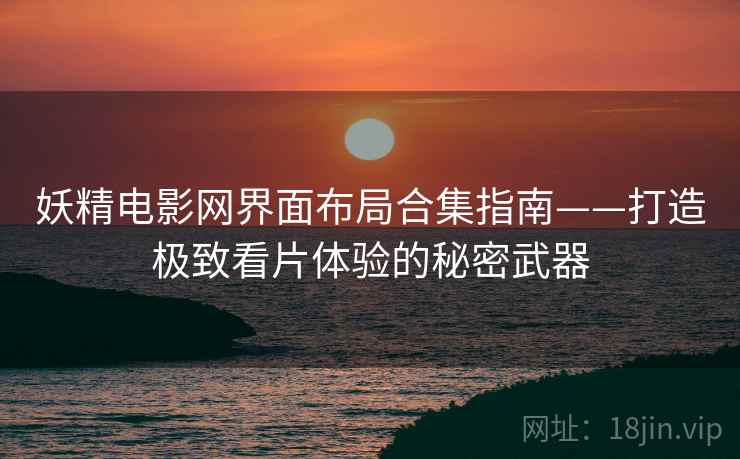 妖精电影网界面布局合集指南——打造极致看片体验的秘密武器 妖精电影网界面布局合集指南——打造极致看片体验的秘密武器
