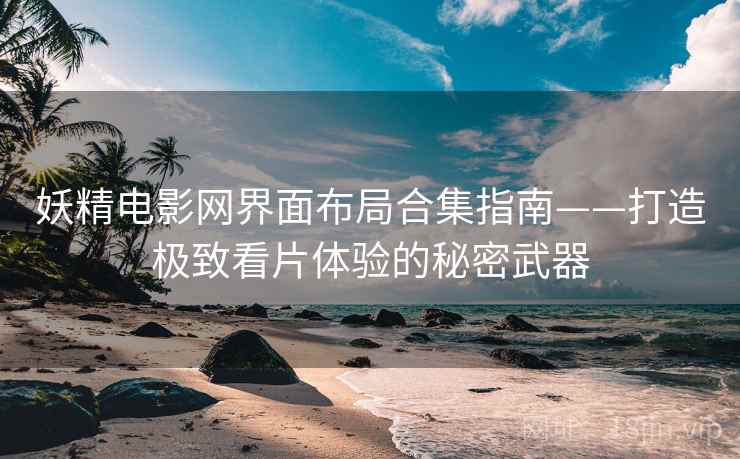 妖精电影网界面布局合集指南——打造极致看片体验的秘密武器