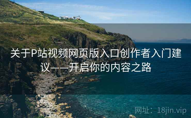 关于P站视频网页版入口创作者入门建议——开启你的内容之路