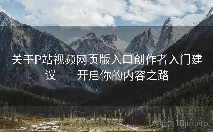 关于P站视频网页版入口创作者入门建议——开启你的内容之路