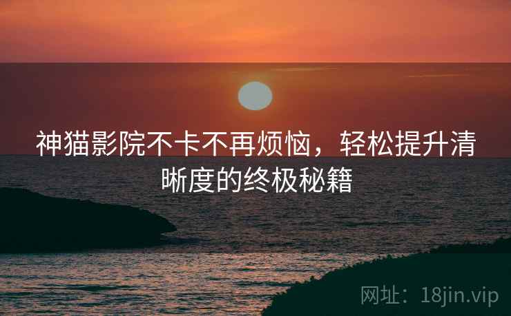 神猫影院不卡不再烦恼，轻松提升清晰度的终极秘籍