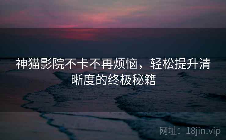 神猫影院不卡不再烦恼，轻松提升清晰度的终极秘籍