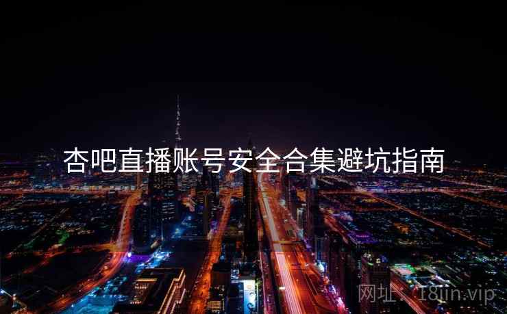 杏吧直播账号安全合集避坑指南
