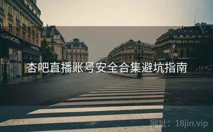 杏吧直播账号安全合集避坑指南