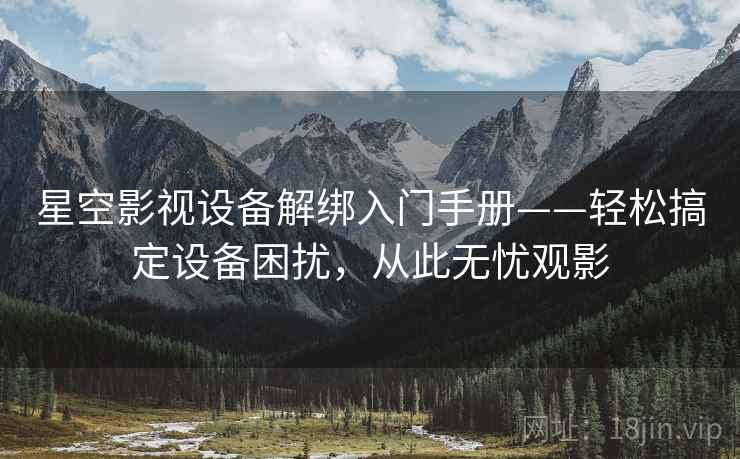 星空影视设备解绑入门手册——轻松搞定设备困扰，从此无忧观影