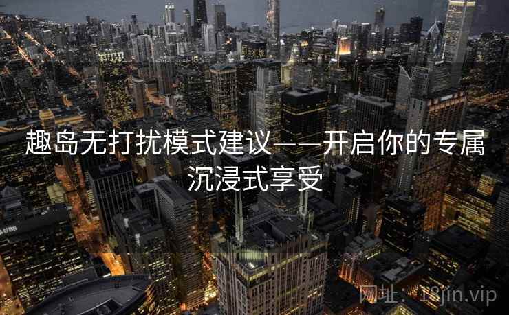 趣岛无打扰模式建议——开启你的专属沉浸式享受
