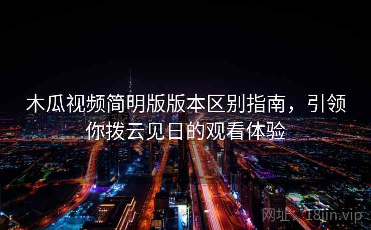 木瓜视频简明版版本区别指南，引领你拨云见日的观看体验