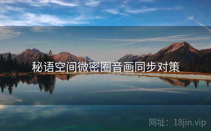 秘语空间微密圈音画同步对策