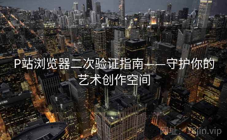 P站浏览器二次验证指南——守护你的艺术创作空间