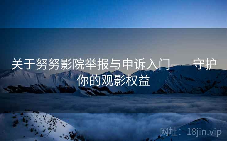 关于努努影院举报与申诉入门——守护你的观影权益