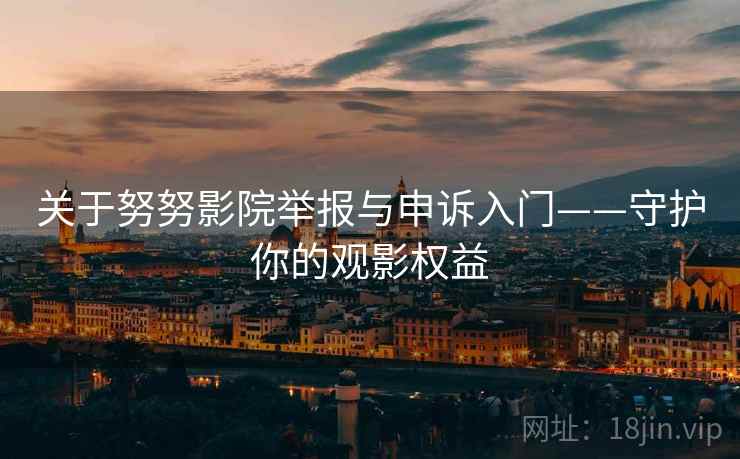关于努努影院举报与申诉入门——守护你的观影权益