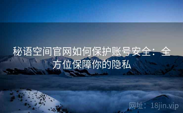 秘语空间官网如何保护账号安全：全方位保障你的隐私