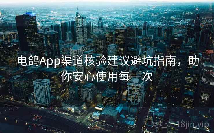 电鸽App渠道核验建议避坑指南，助你安心使用每一次