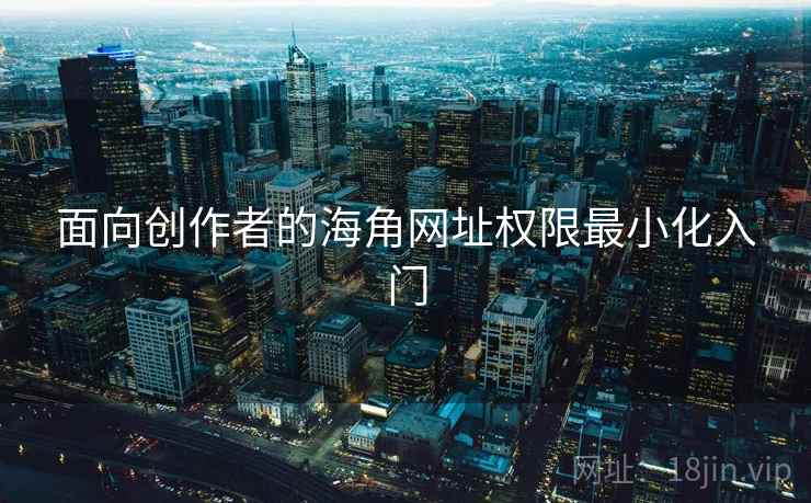 面向创作者的海角网址权限最小化入门