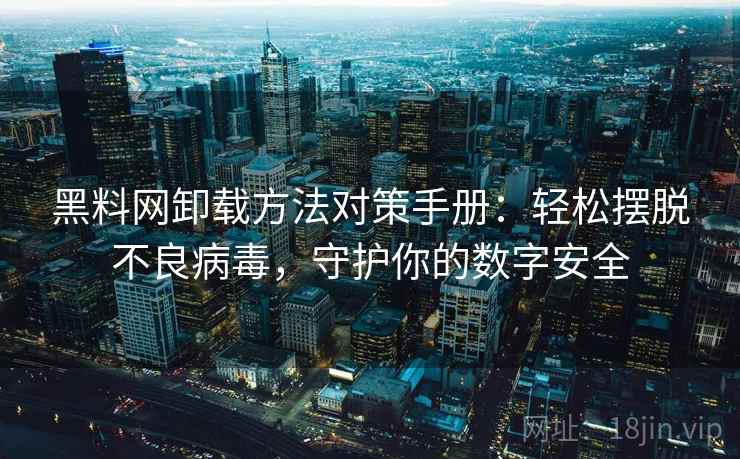 黑料网卸载方法对策手册：轻松摆脱不良病毒，守护你的数字安全