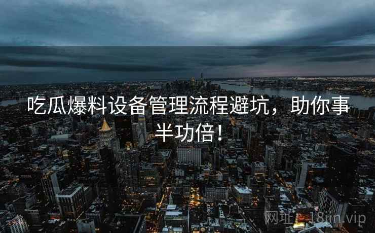 吃瓜爆料设备管理流程避坑，助你事半功倍！