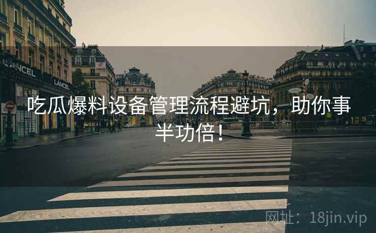 吃瓜爆料设备管理流程避坑，助你事半功倍！