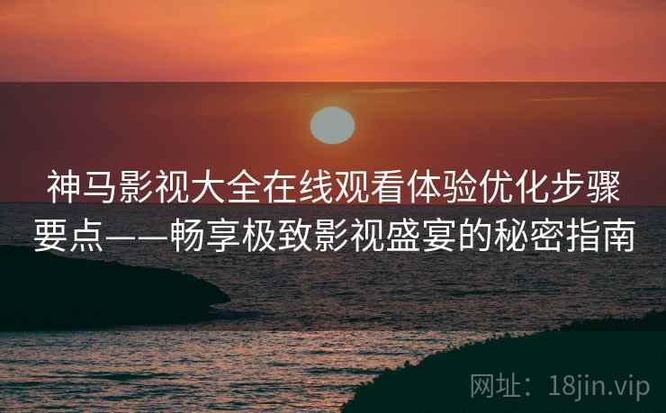 神马影视大全在线观看体验优化步骤要点——畅享极致影视盛宴的秘密指南