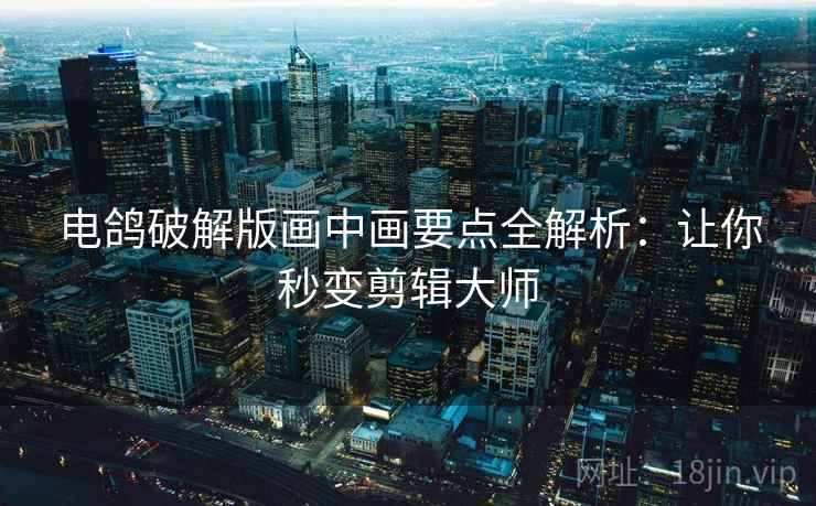 电鸽破解版画中画要点全解析：让你秒变剪辑大师