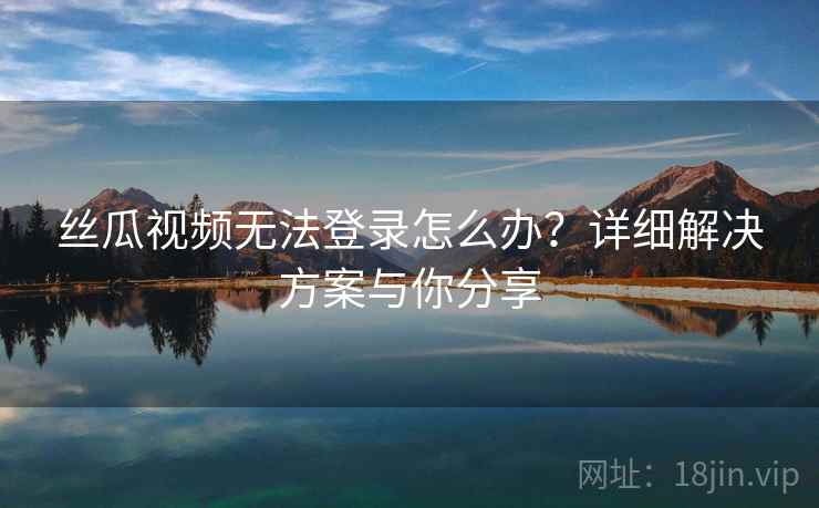 丝瓜视频无法登录怎么办？详细解决方案与你分享