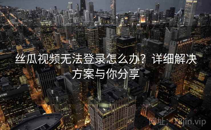 丝瓜视频无法登录怎么办？详细解决方案与你分享