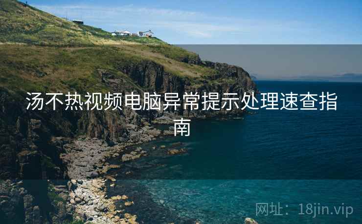 汤不热视频电脑异常提示处理速查指南
