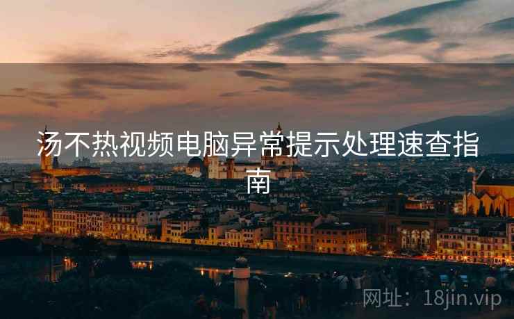 汤不热视频电脑异常提示处理速查指南