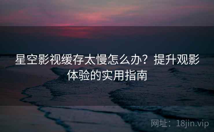 星空影视缓存太慢怎么办？提升观影体验的实用指南