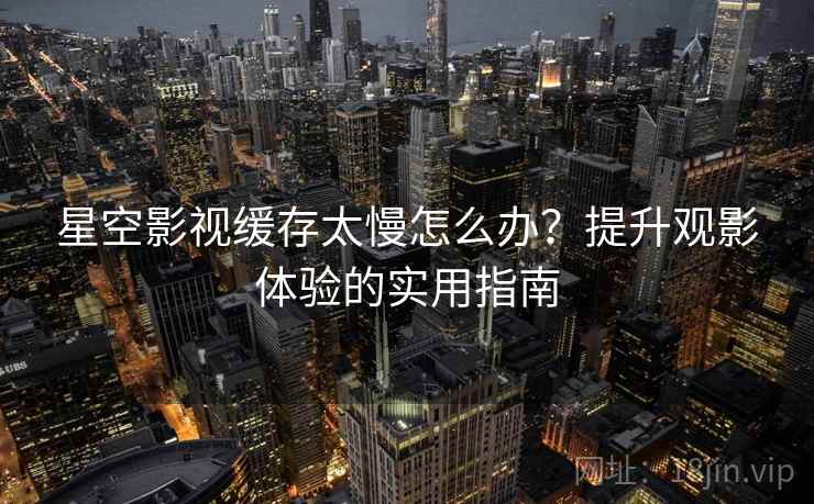 星空影视缓存太慢怎么办？提升观影体验的实用指南