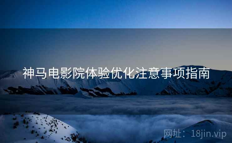神马电影院体验优化注意事项指南