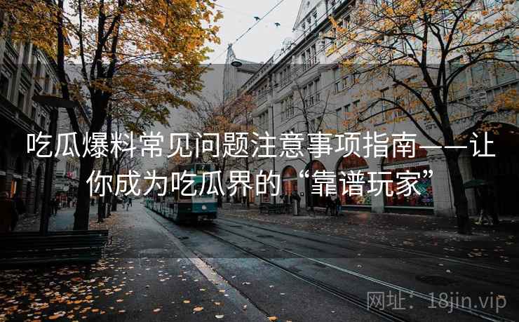 吃瓜爆料常见问题注意事项指南——让你成为吃瓜界的“靠谱玩家”
