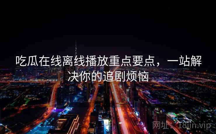 吃瓜在线离线播放重点要点，一站解决你的追剧烦恼