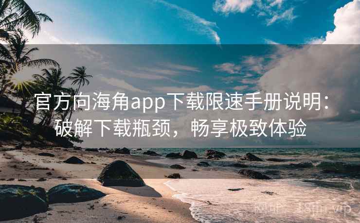 官方向海角app下载限速手册说明：破解下载瓶颈，畅享极致体验