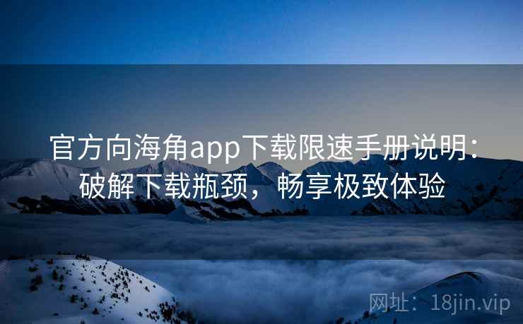 官方向海角app下载限速手册说明：破解下载瓶颈，畅享极致体验