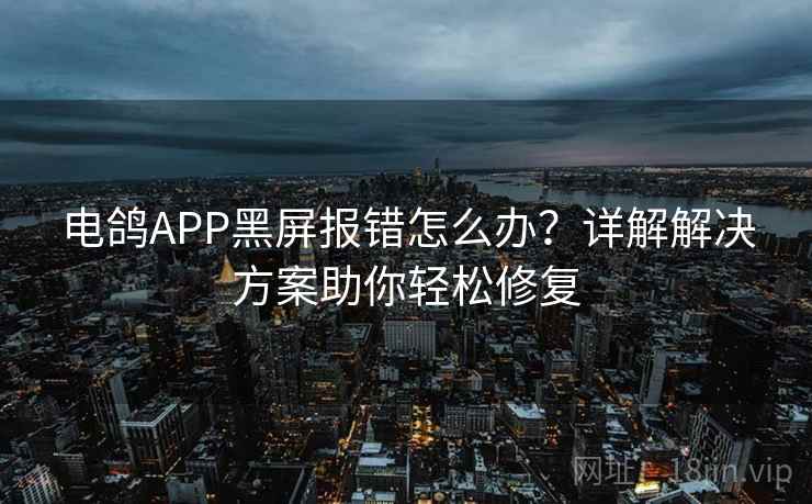 电鸽APP黑屏报错怎么办？详解解决方案助你轻松修复