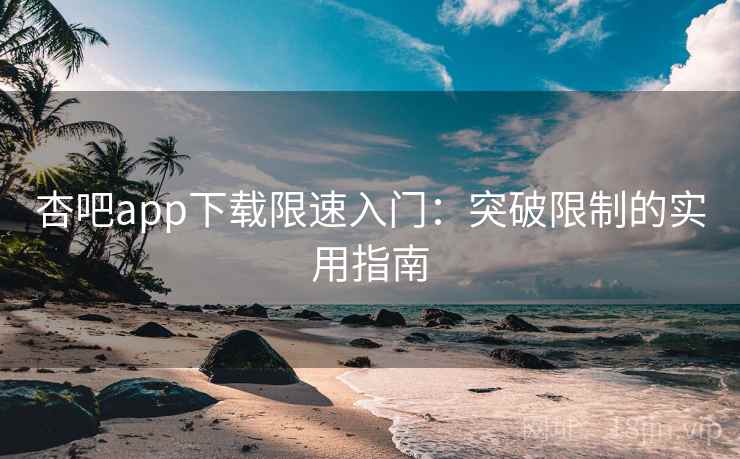 杏吧app下载限速入门：突破限制的实用指南