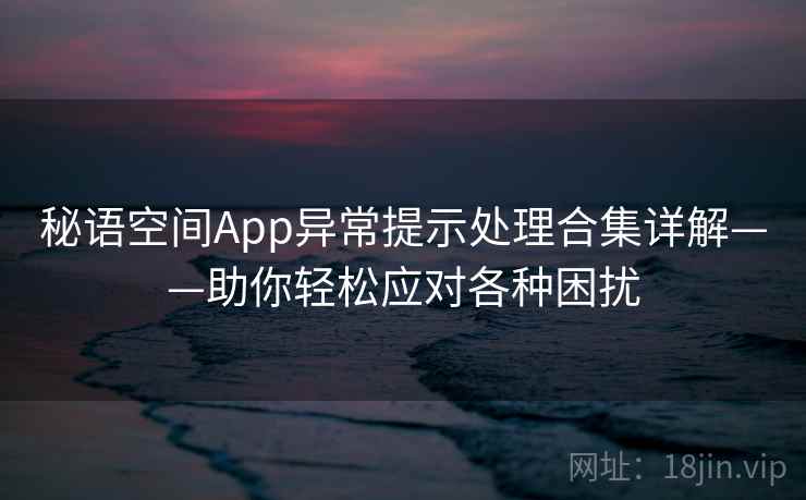 秘语空间App异常提示处理合集详解——助你轻松应对各种困扰