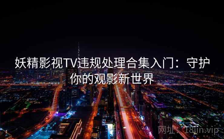 妖精影视TV违规处理合集入门：守护你的观影新世界