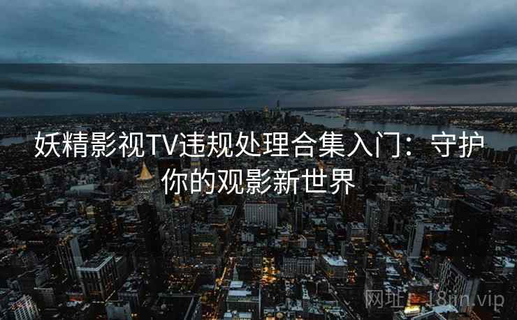 妖精影视TV违规处理合集入门：守护你的观影新世界