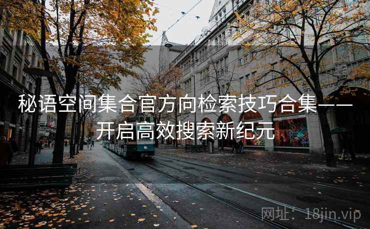 秘语空间集合官方向检索技巧合集——开启高效搜索新纪元