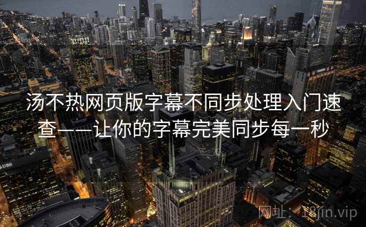 汤不热网页版字幕不同步处理入门速查——让你的字幕完美同步每一秒