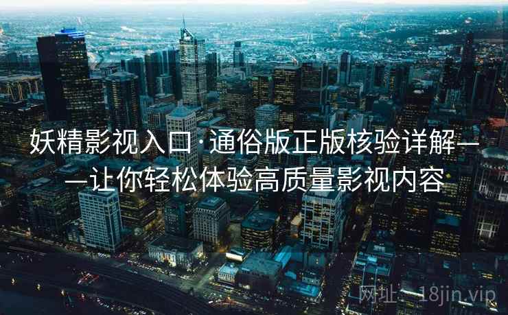妖精影视入口·通俗版正版核验详解——让你轻松体验高质量影视内容