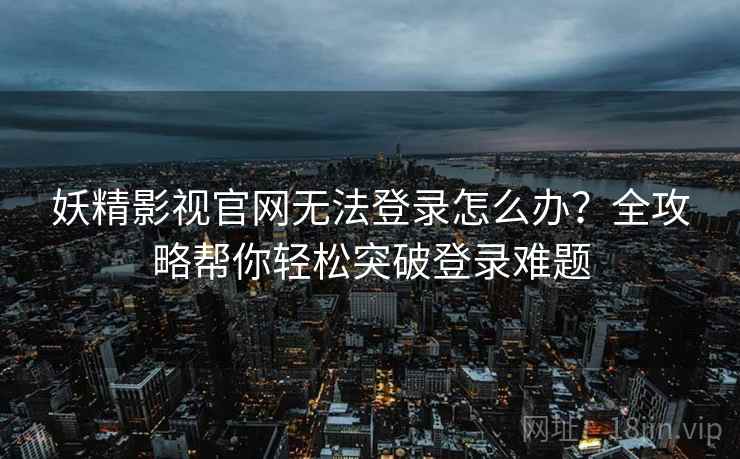 妖精影视官网无法登录怎么办？全攻略帮你轻松突破登录难题